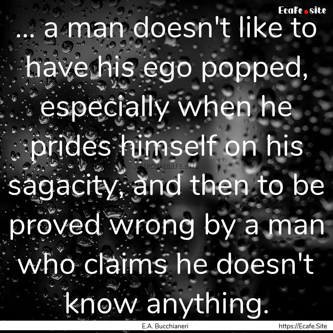 ... a man doesn't like to have his ego popped,.... : Quote by E.A. Bucchianeri