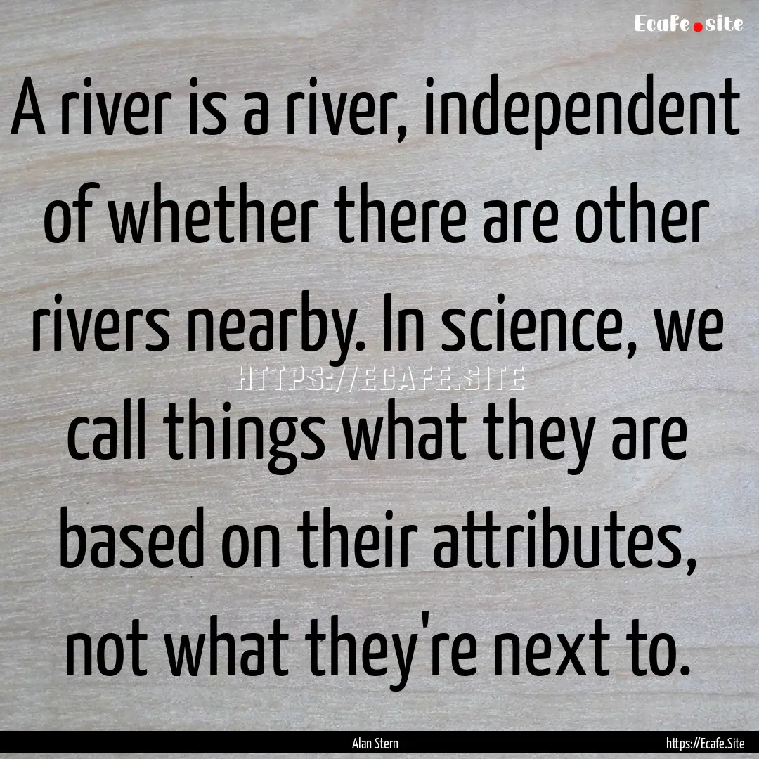 A river is a river, independent of whether.... : Quote by Alan Stern