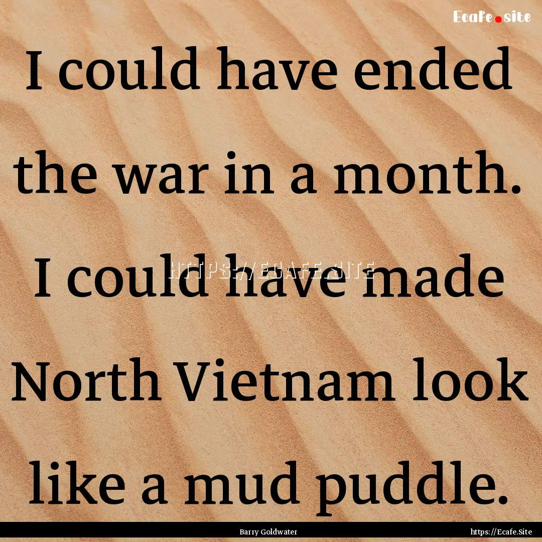 I could have ended the war in a month. I.... : Quote by Barry Goldwater