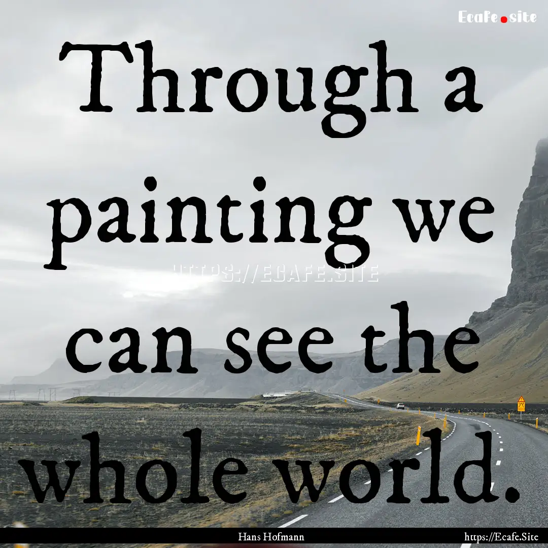 Through a painting we can see the whole world..... : Quote by Hans Hofmann