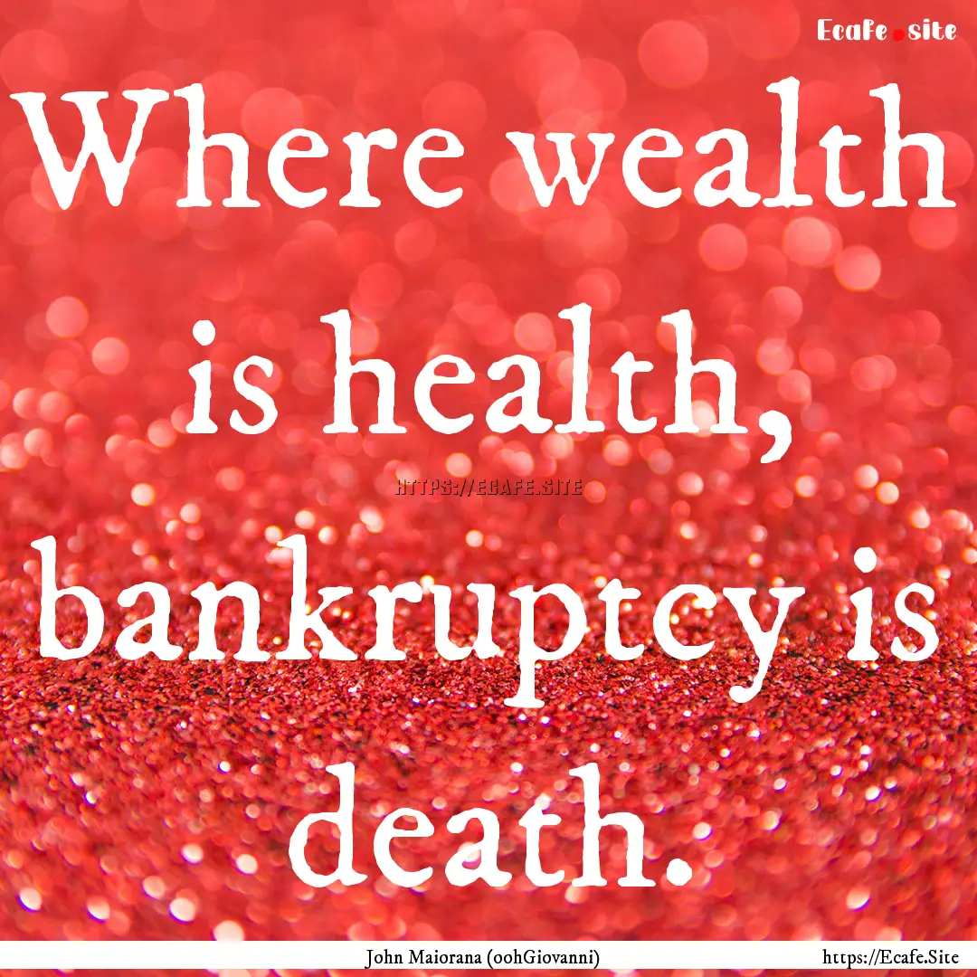 Where wealth is health, bankruptcy is death..... : Quote by John Maiorana (oohGiovanni)