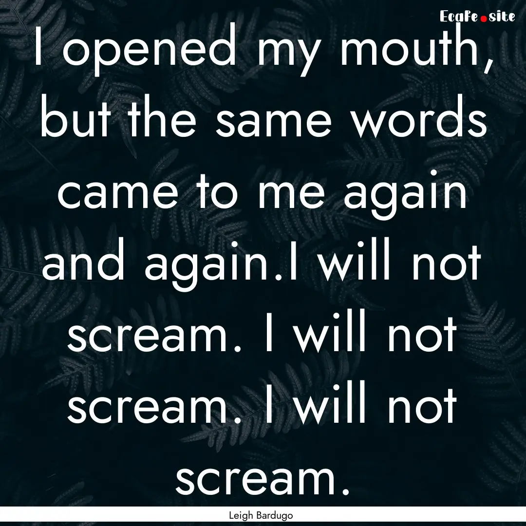 I opened my mouth, but the same words came.... : Quote by Leigh Bardugo