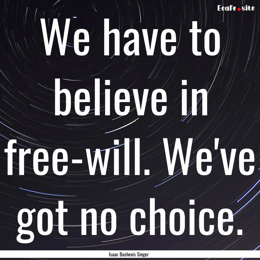 We have to believe in free-will. We've got.... : Quote by Isaac Bashevis Singer