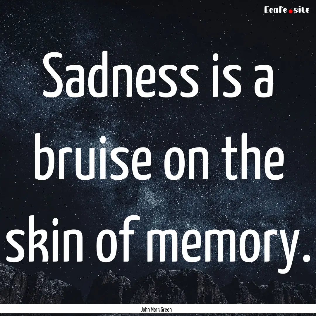 Sadness is a bruise on the skin of memory..... : Quote by John Mark Green