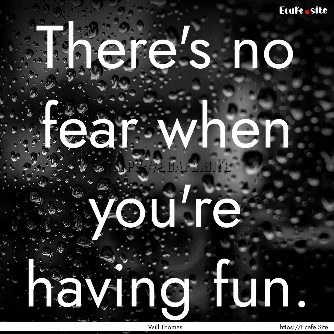 There's no fear when you're having fun. : Quote by Will Thomas