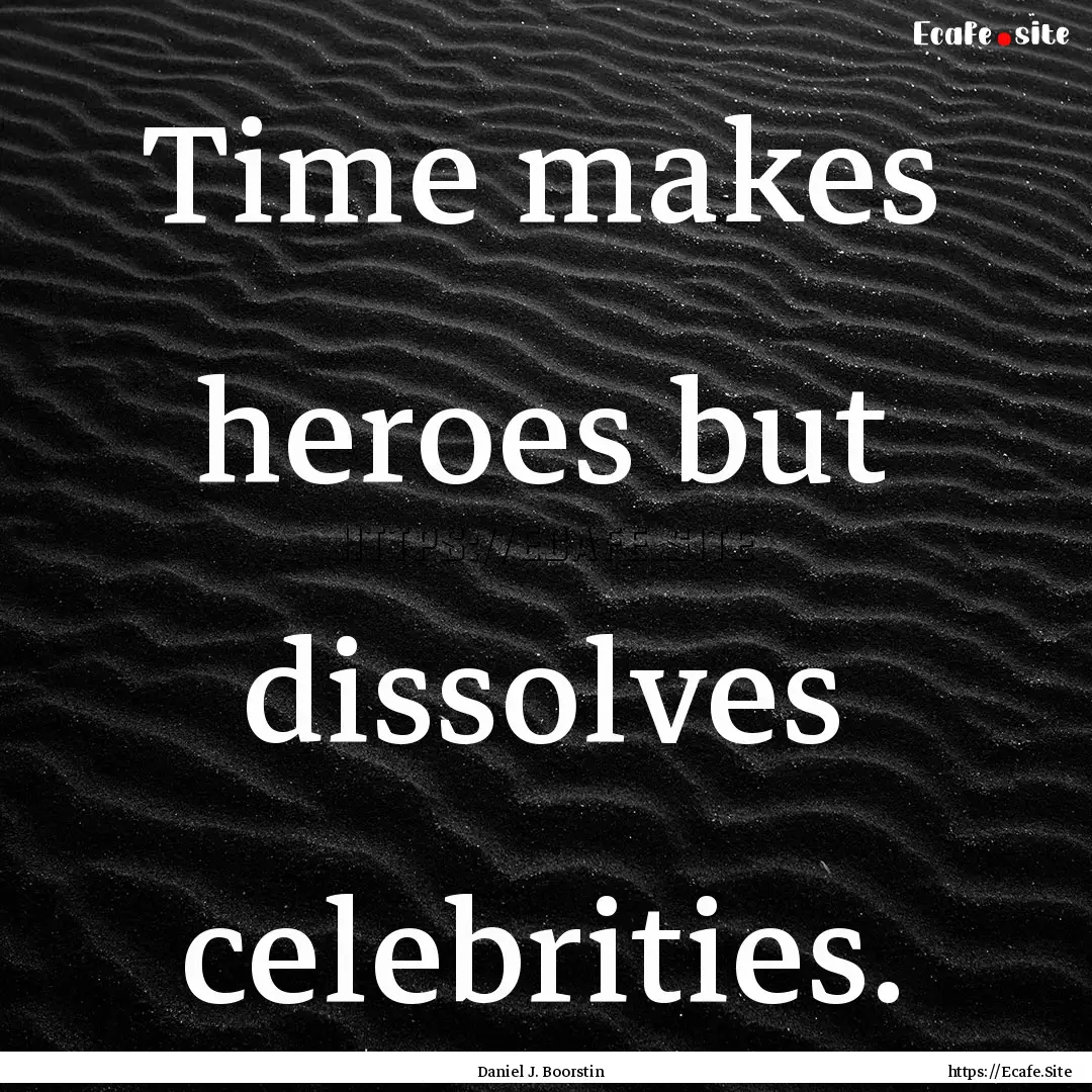 Time makes heroes but dissolves celebrities..... : Quote by Daniel J. Boorstin