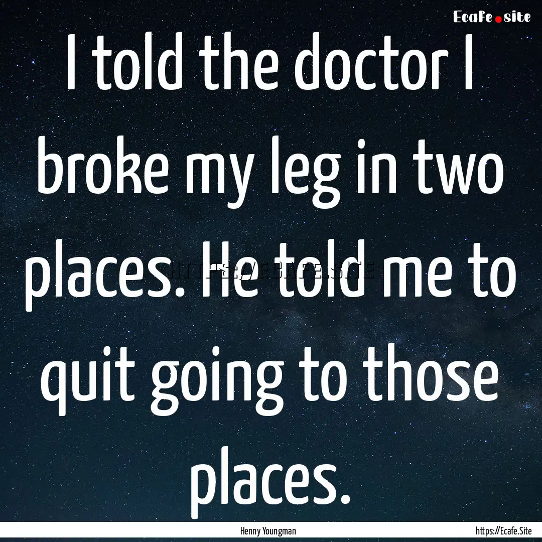 I told the doctor I broke my leg in two places..... : Quote by Henny Youngman