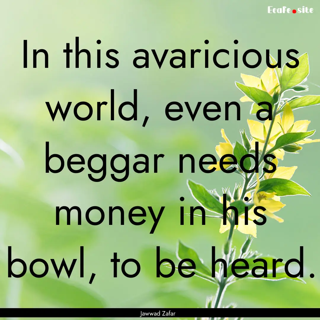 In this avaricious world, even a beggar needs.... : Quote by Jawwad Zafar