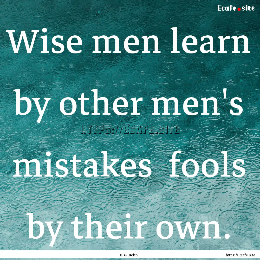 Wise men learn by other men's mistakes fools.... : Quote by H. G. Bohn