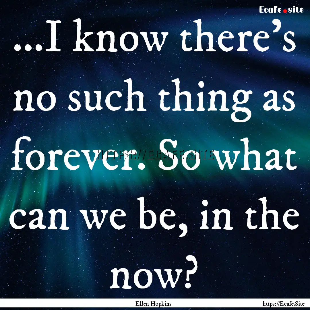 ...I know there's no such thing as forever..... : Quote by Ellen Hopkins