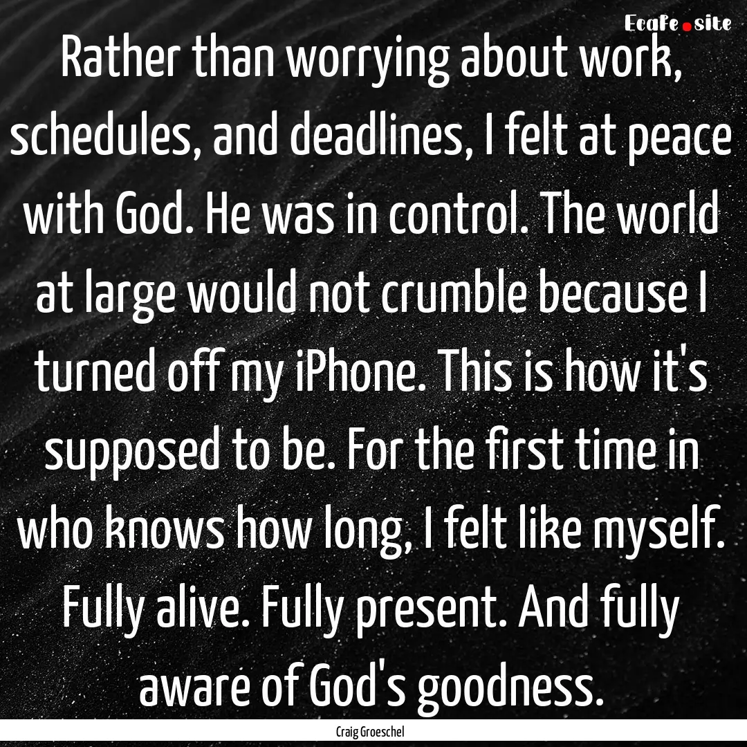 Rather than worrying about work, schedules,.... : Quote by Craig Groeschel