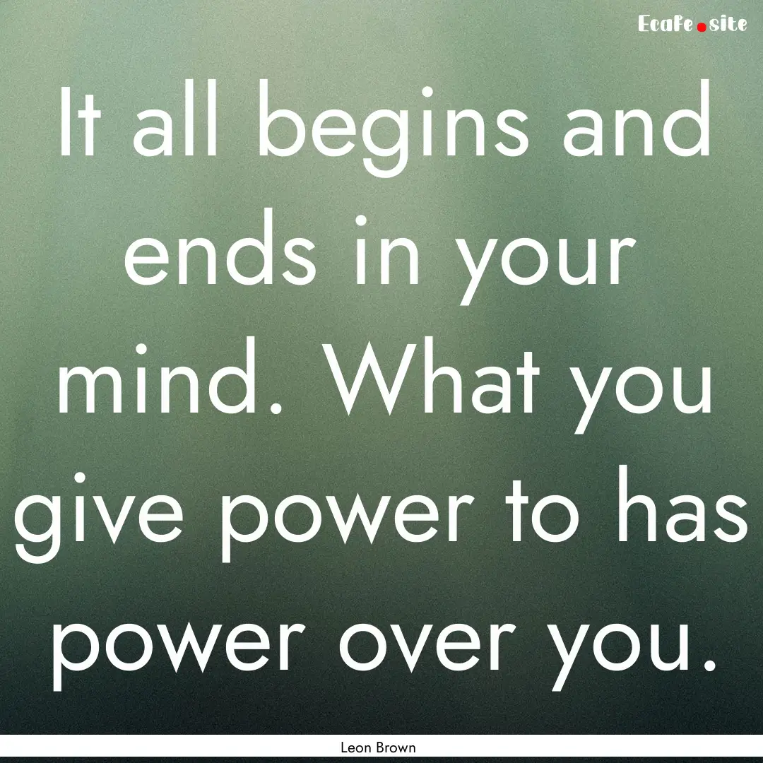 It all begins and ends in your mind. What.... : Quote by Leon Brown