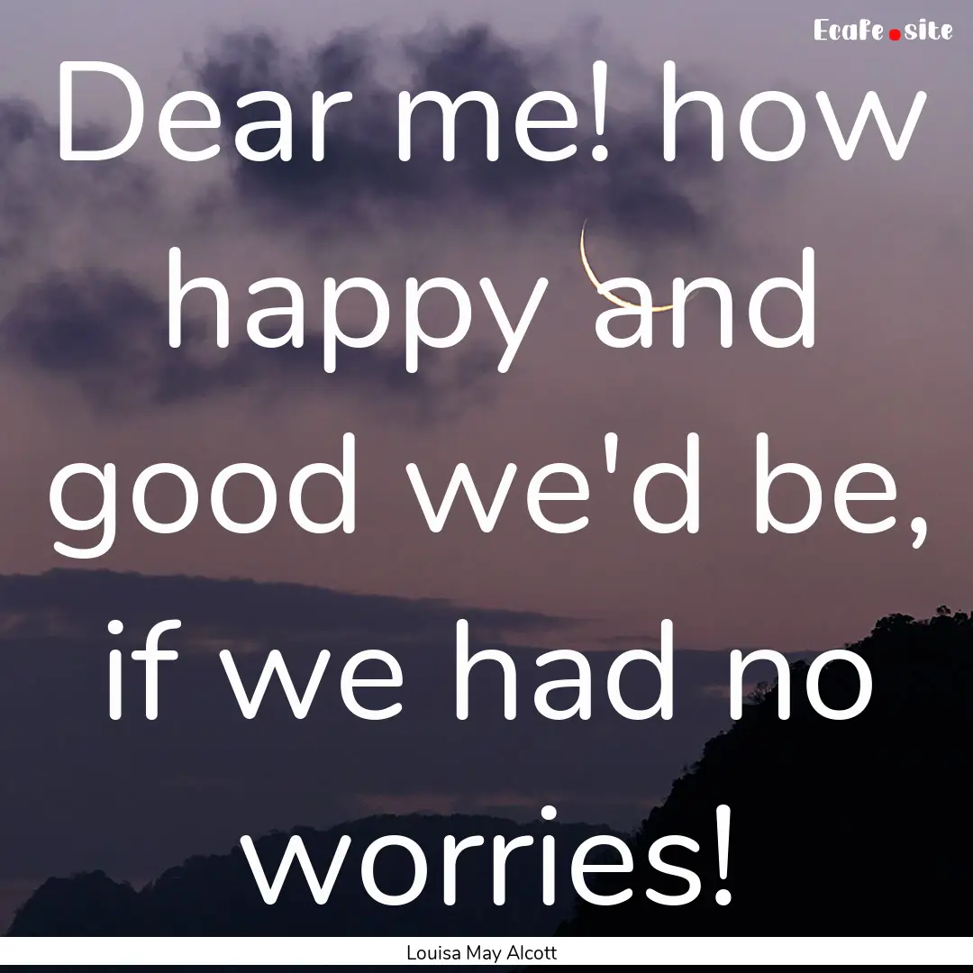 Dear me! how happy and good we'd be, if we.... : Quote by Louisa May Alcott