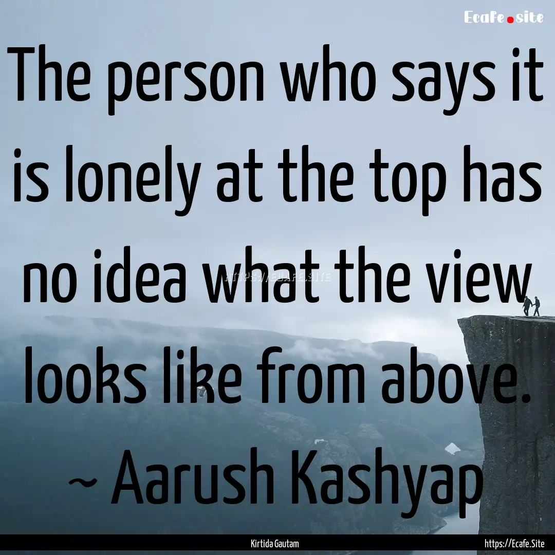 The person who says it is lonely at the top.... : Quote by Kirtida Gautam