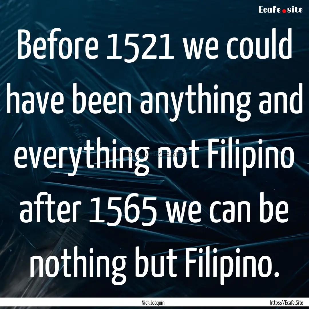 Before 1521 we could have been anything and.... : Quote by Nick Joaquín