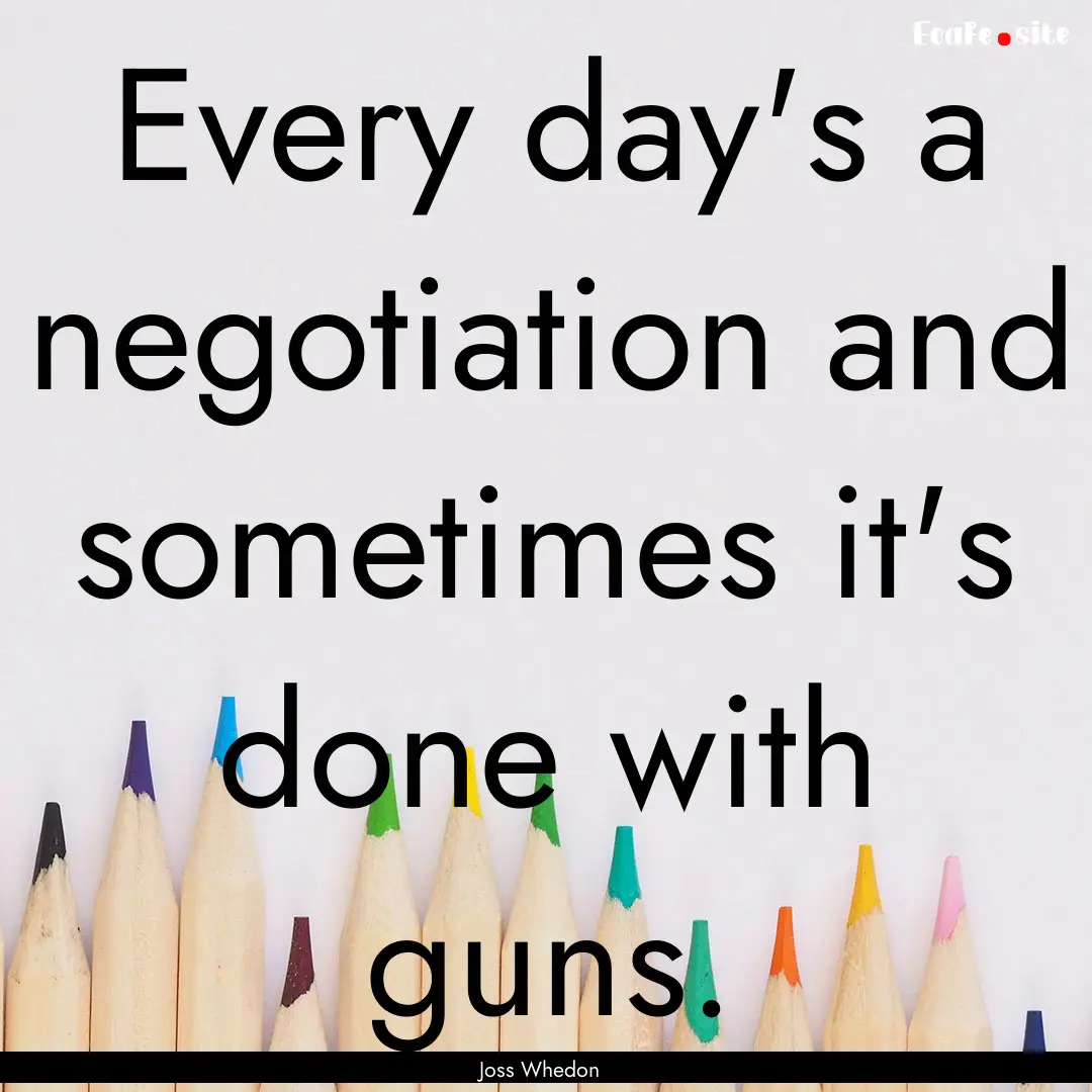 Every day's a negotiation and sometimes it's.... : Quote by Joss Whedon