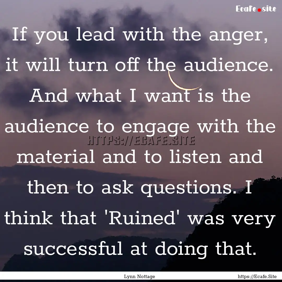 If you lead with the anger, it will turn.... : Quote by Lynn Nottage