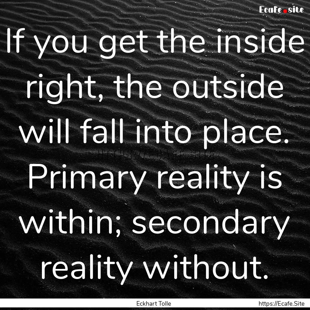 If you get the inside right, the outside.... : Quote by Eckhart Tolle