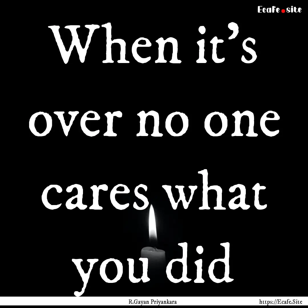 When it's over no one cares what you did : Quote by R.Gayan Priyankara