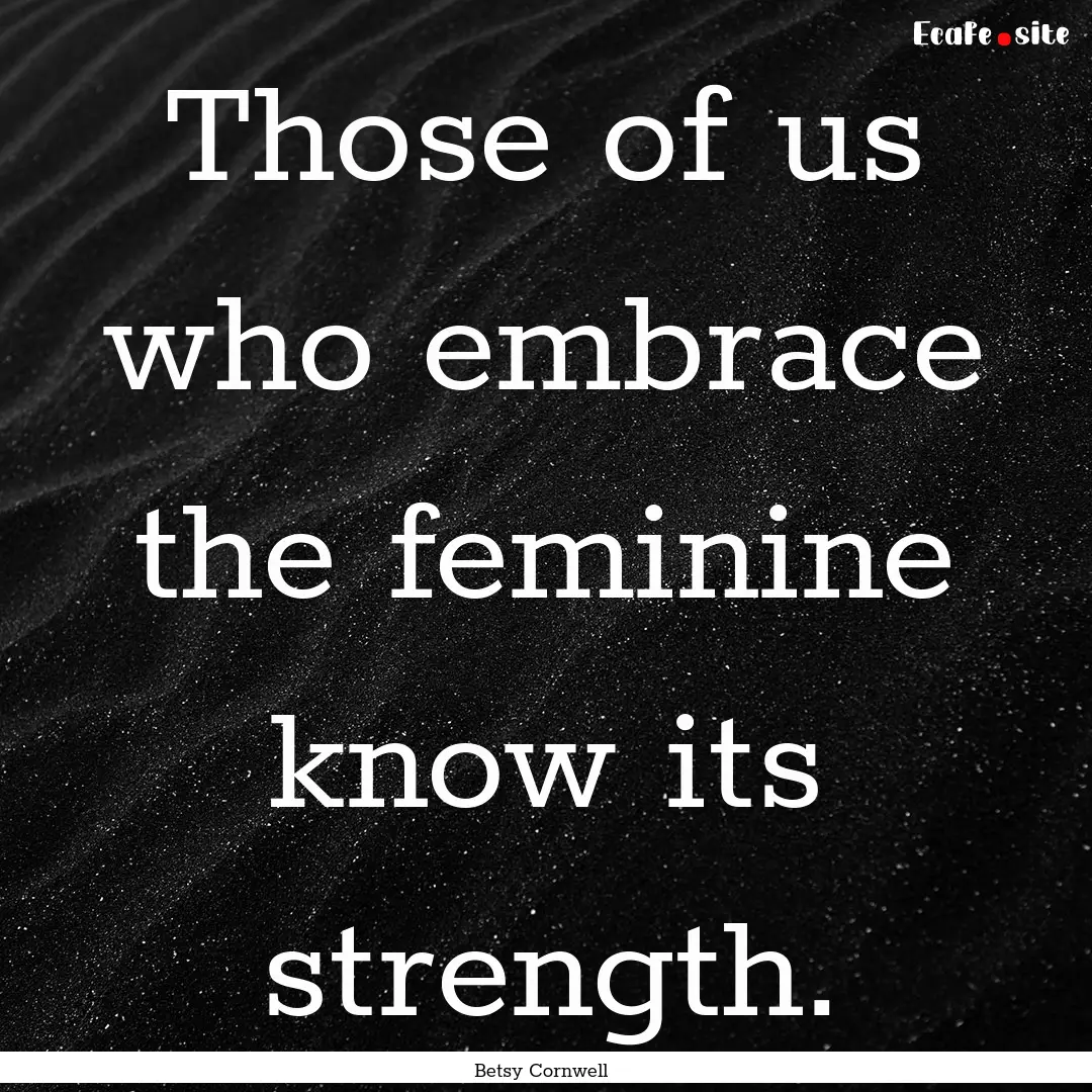 Those of us who embrace the feminine know.... : Quote by Betsy Cornwell