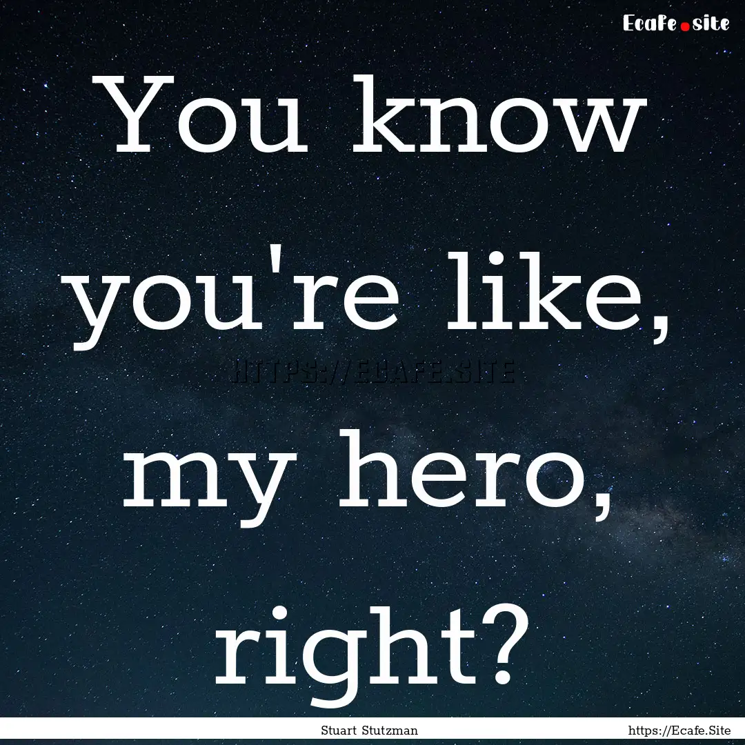 You know you're like, my hero, right? : Quote by Stuart Stutzman