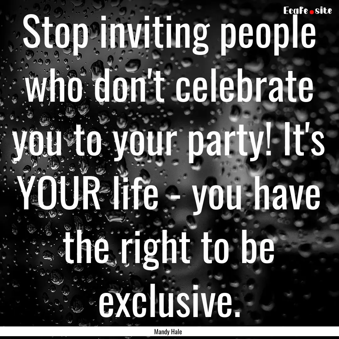 Stop inviting people who don't celebrate.... : Quote by Mandy Hale