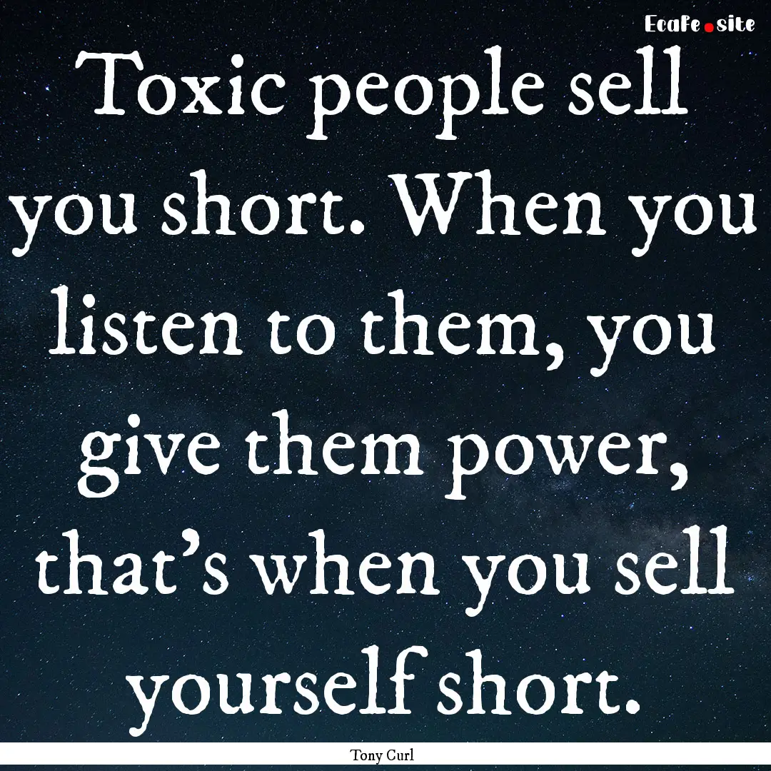 Toxic people sell you short. When you listen.... : Quote by Tony Curl