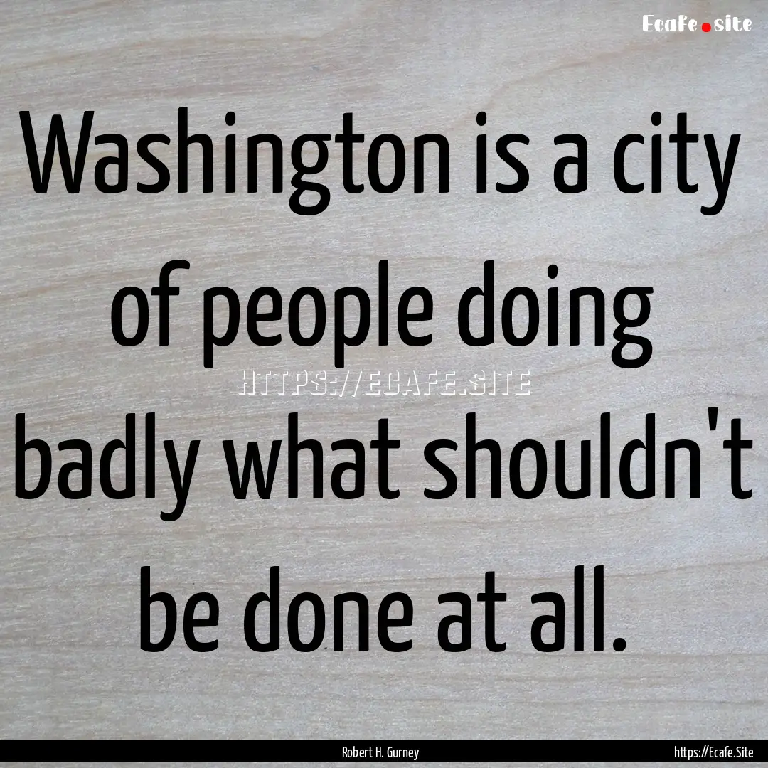 Washington is a city of people doing badly.... : Quote by Robert H. Gurney