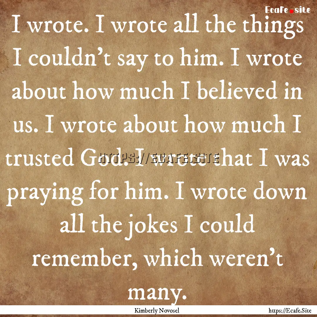 I wrote. I wrote all the things I couldn’t.... : Quote by Kimberly Novosel