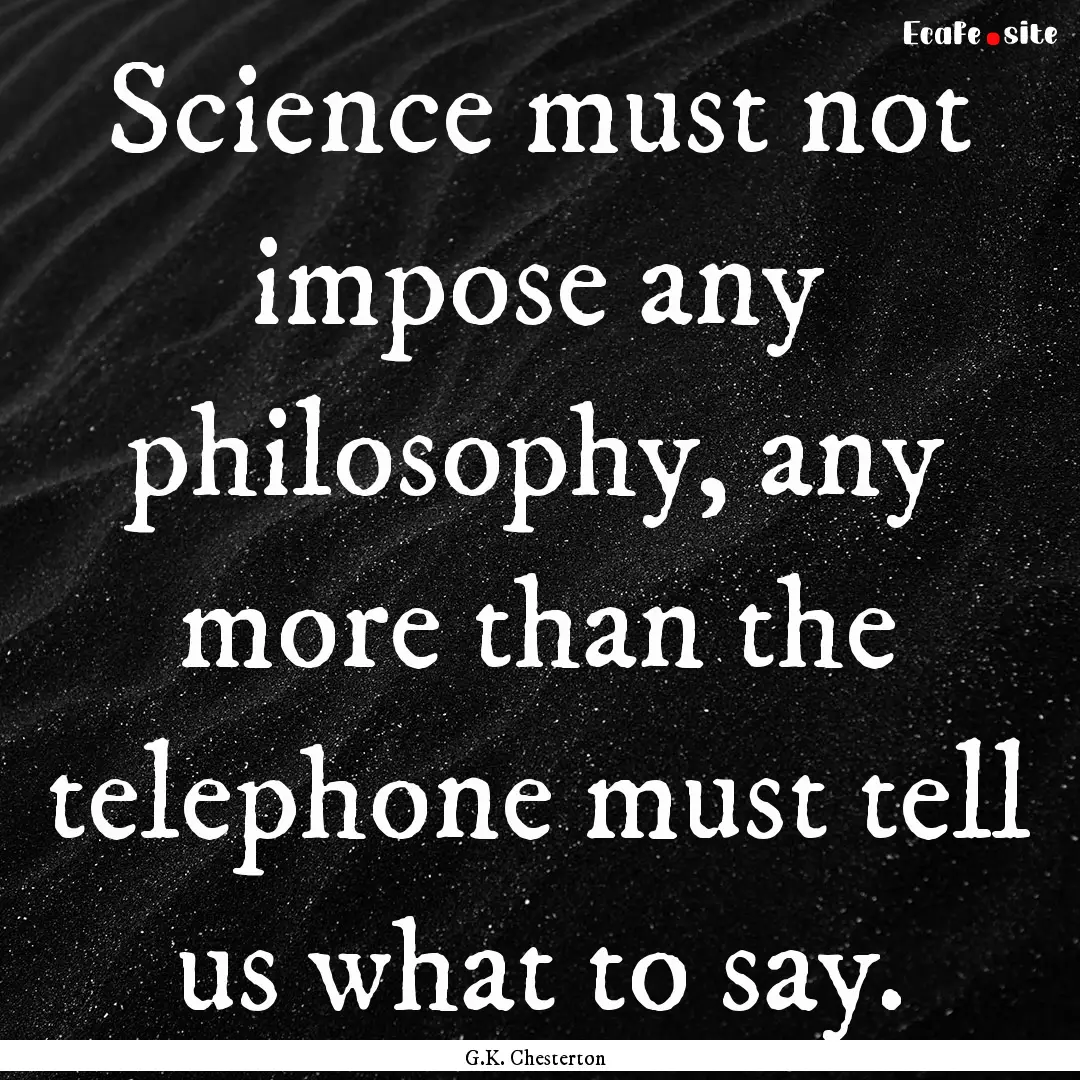 Science must not impose any philosophy, any.... : Quote by G.K. Chesterton