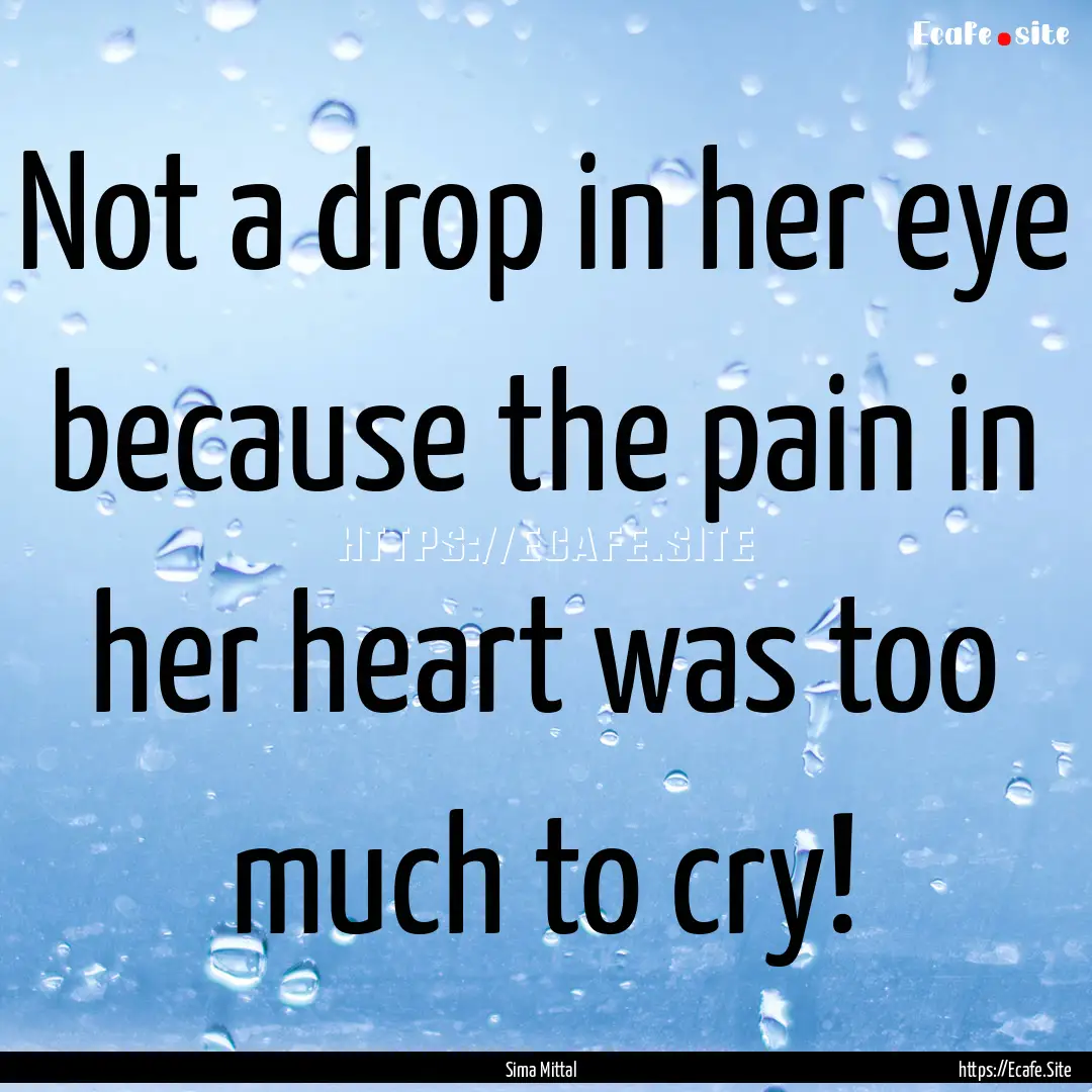 Not a drop in her eye because the pain in.... : Quote by Sima Mittal