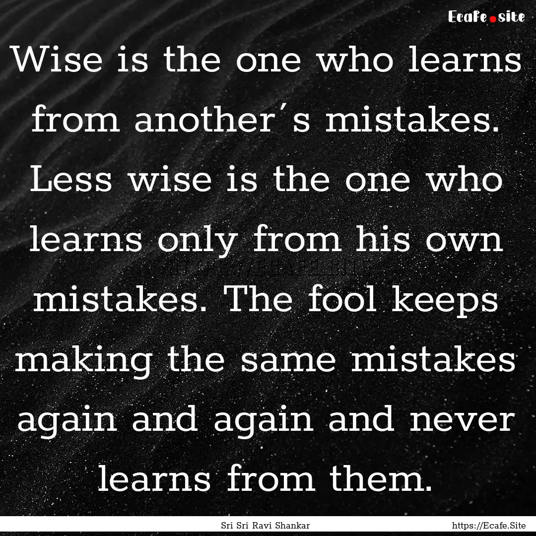 Wise is the one who learns from another´s.... : Quote by Sri Sri Ravi Shankar