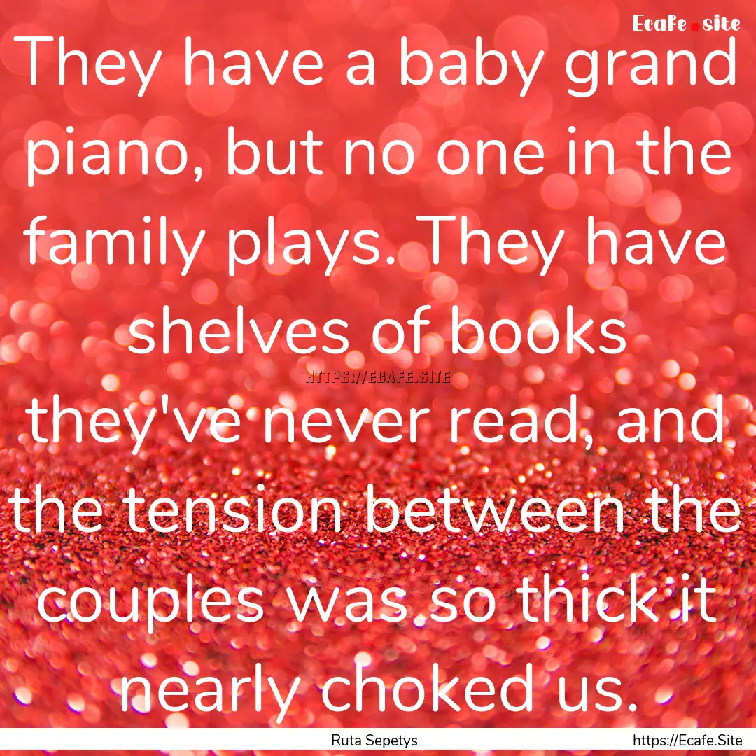 They have a baby grand piano, but no one.... : Quote by Ruta Sepetys