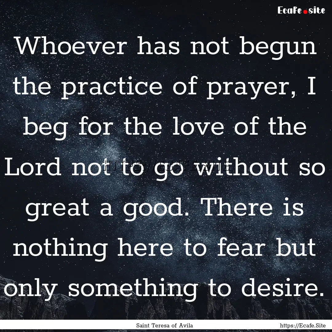 Whoever has not begun the practice of prayer,.... : Quote by Saint Teresa of Avila