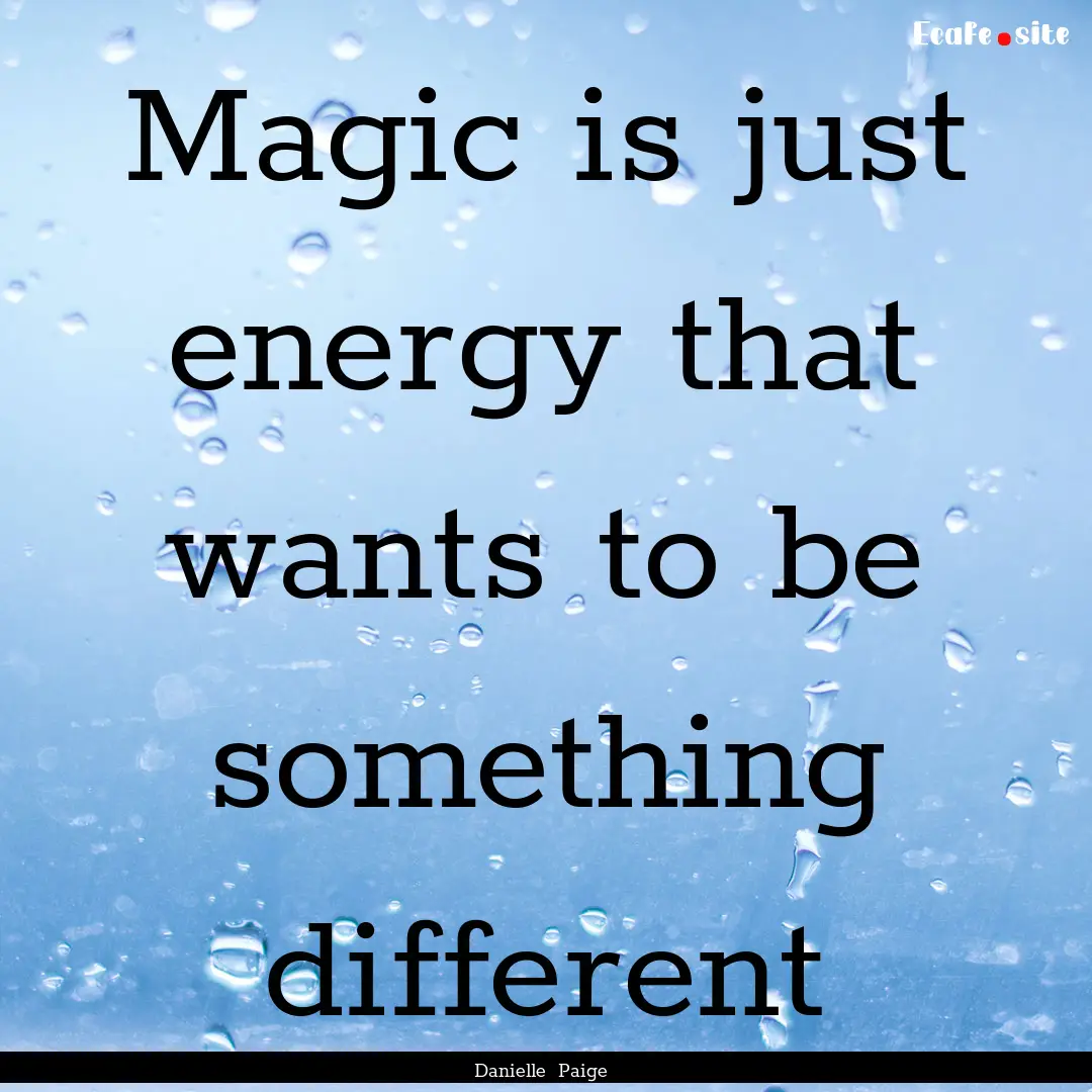 Magic is just energy that wants to be something.... : Quote by Danielle Paige