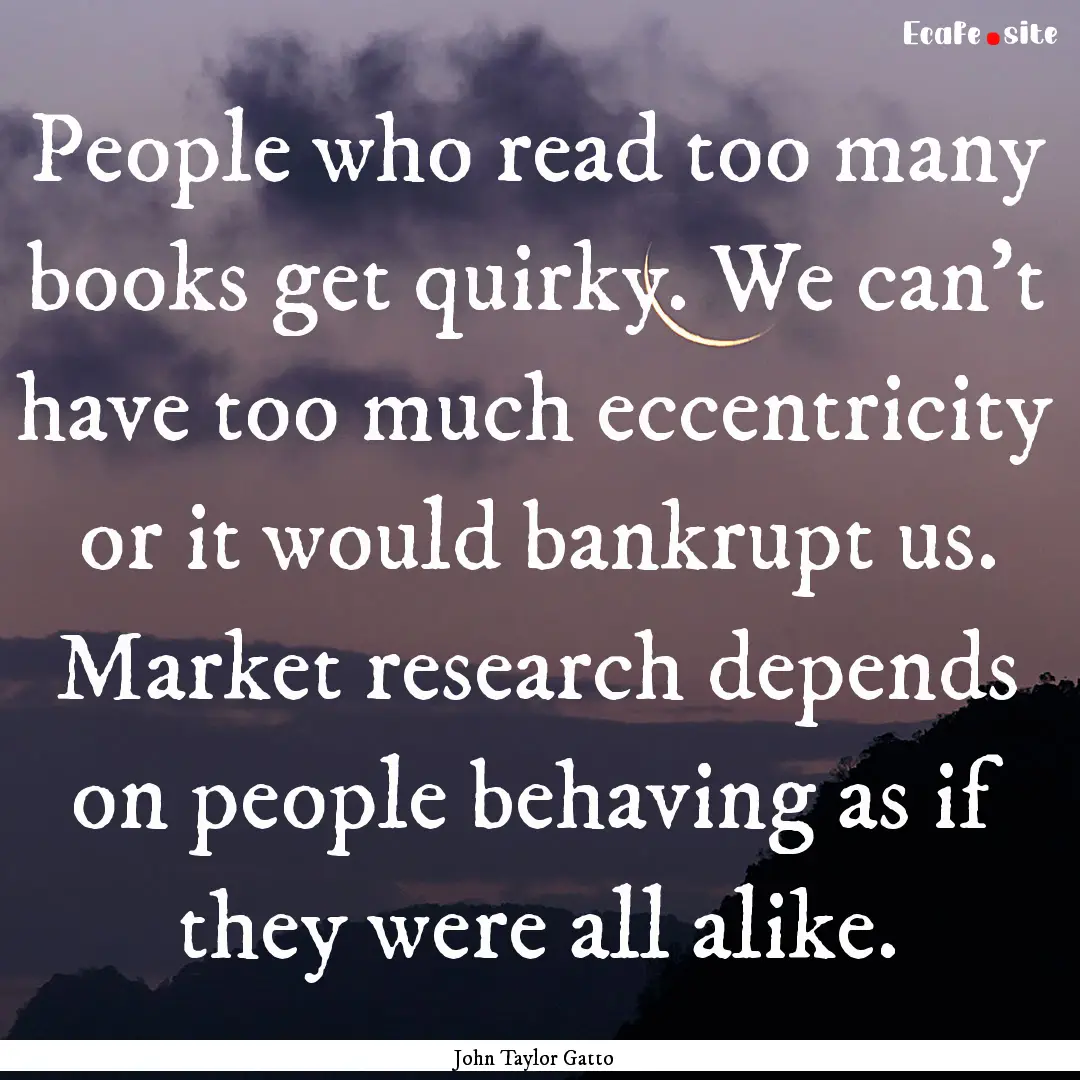 People who read too many books get quirky..... : Quote by John Taylor Gatto