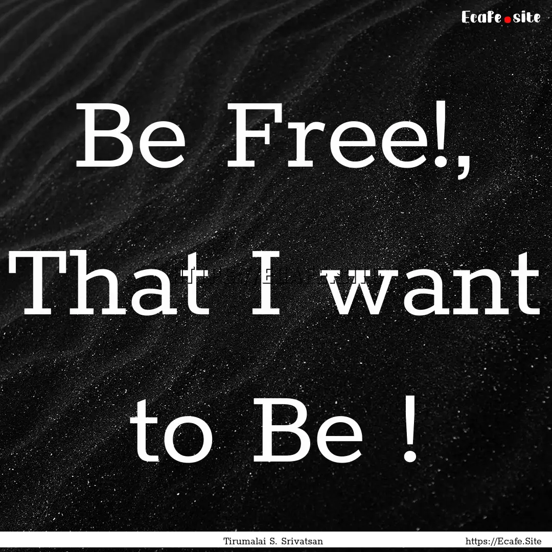 Be Free!, That I want to Be ! : Quote by Tirumalai S. Srivatsan