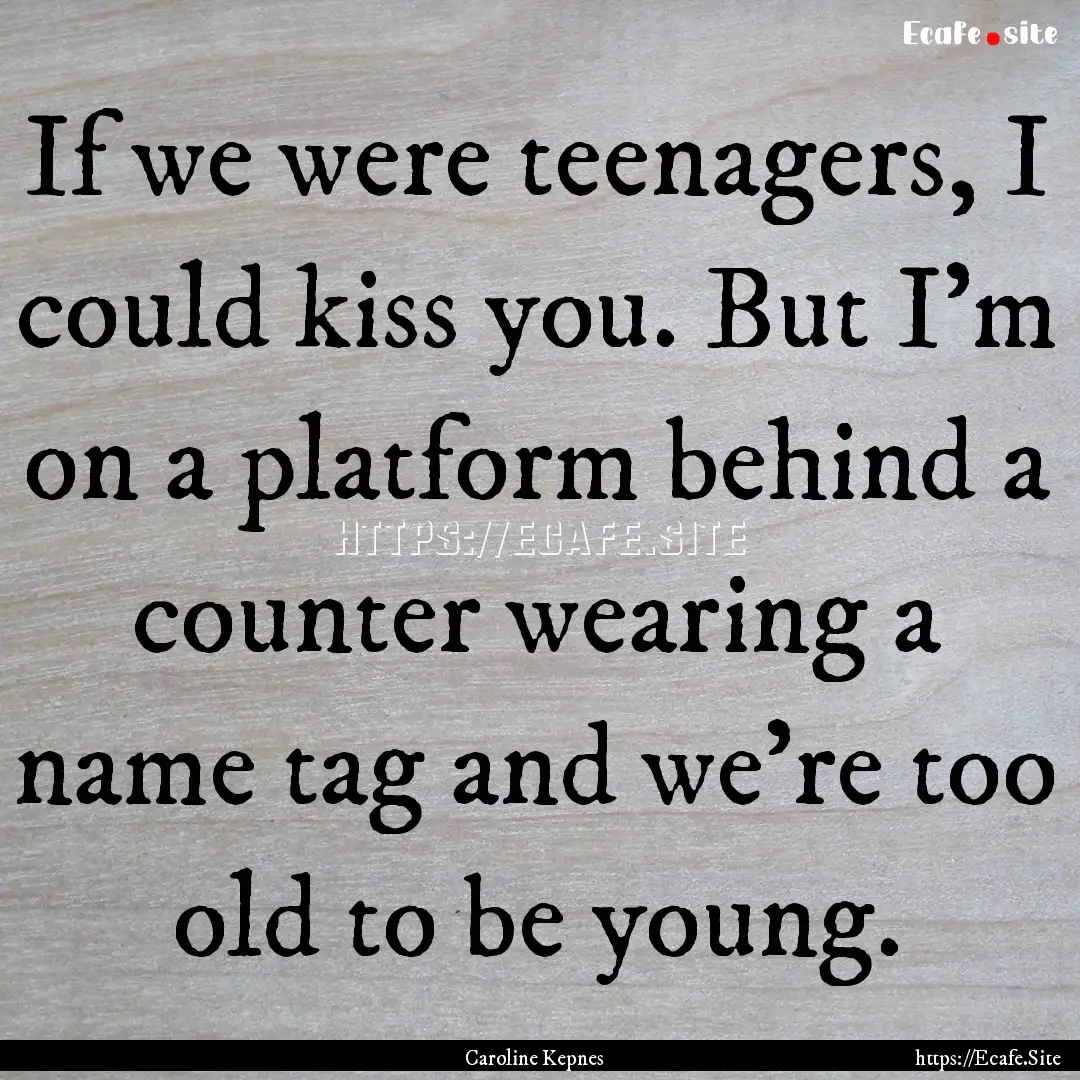 If we were teenagers, I could kiss you. But.... : Quote by Caroline Kepnes