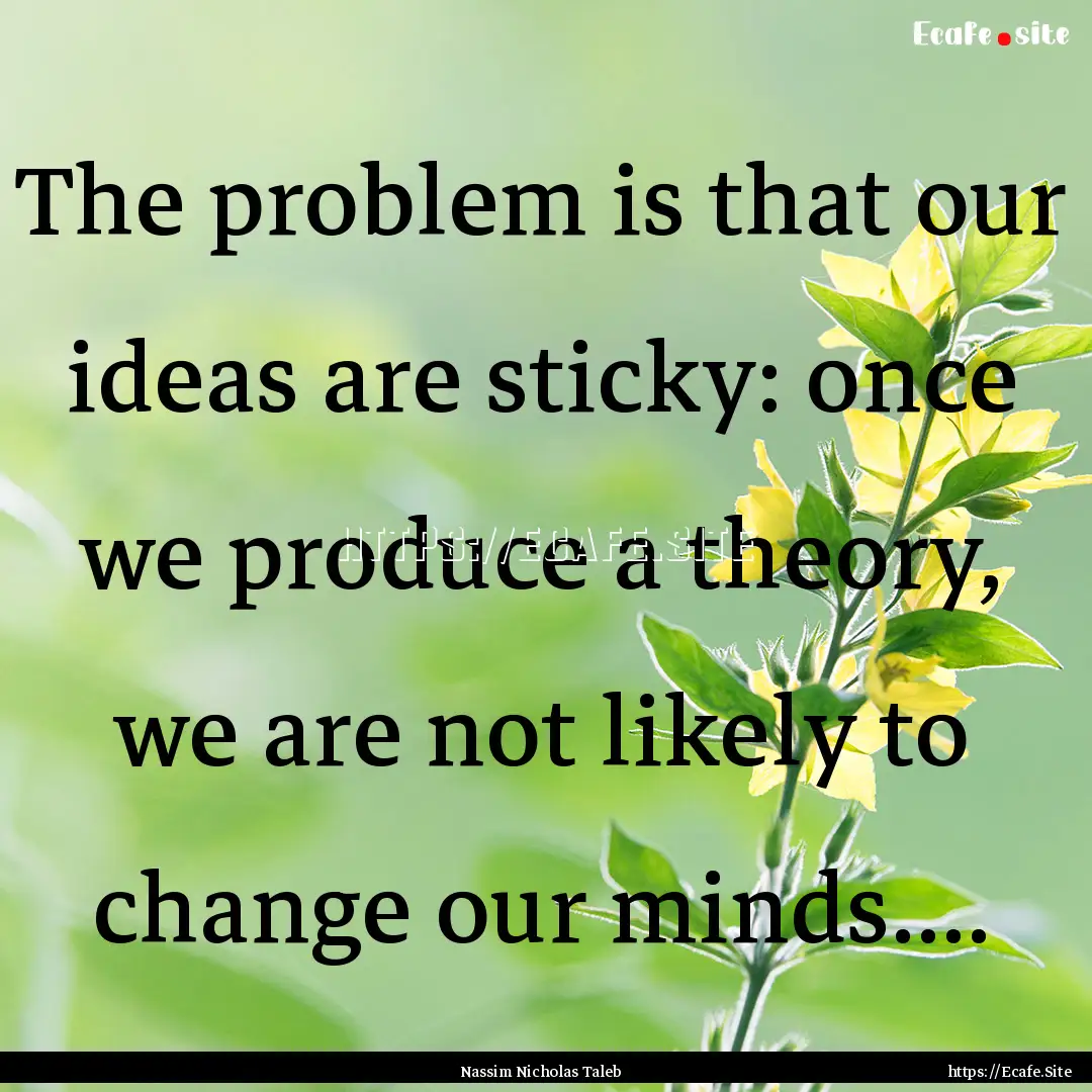 The problem is that our ideas are sticky:.... : Quote by Nassim Nicholas Taleb