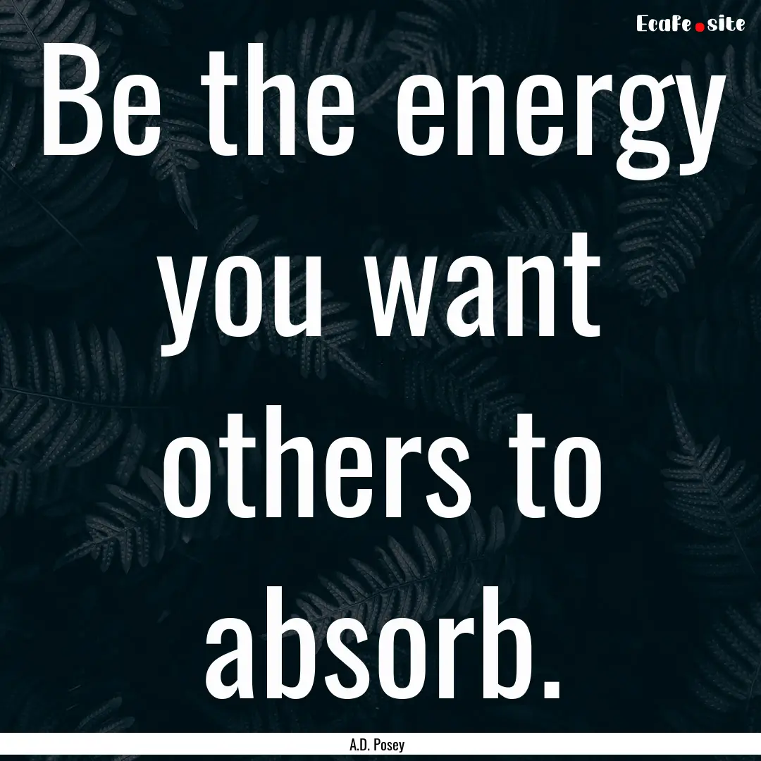 Be the energy you want others to absorb. : Quote by A.D. Posey