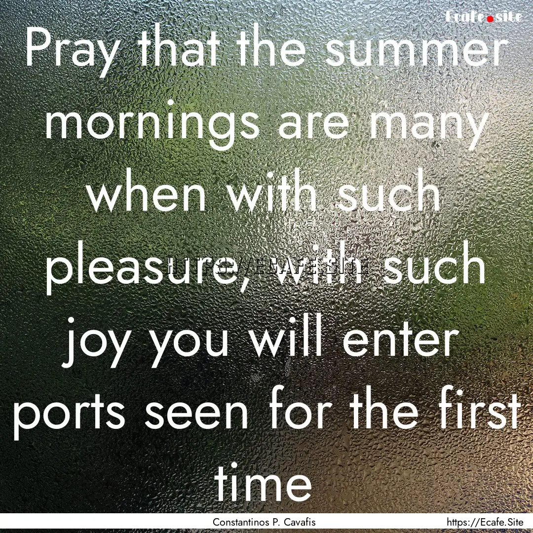 Pray that the summer mornings are many when.... : Quote by Constantinos P. Cavafis