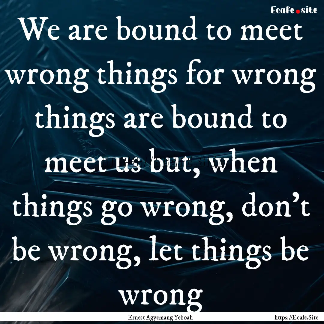 We are bound to meet wrong things for wrong.... : Quote by Ernest Agyemang Yeboah