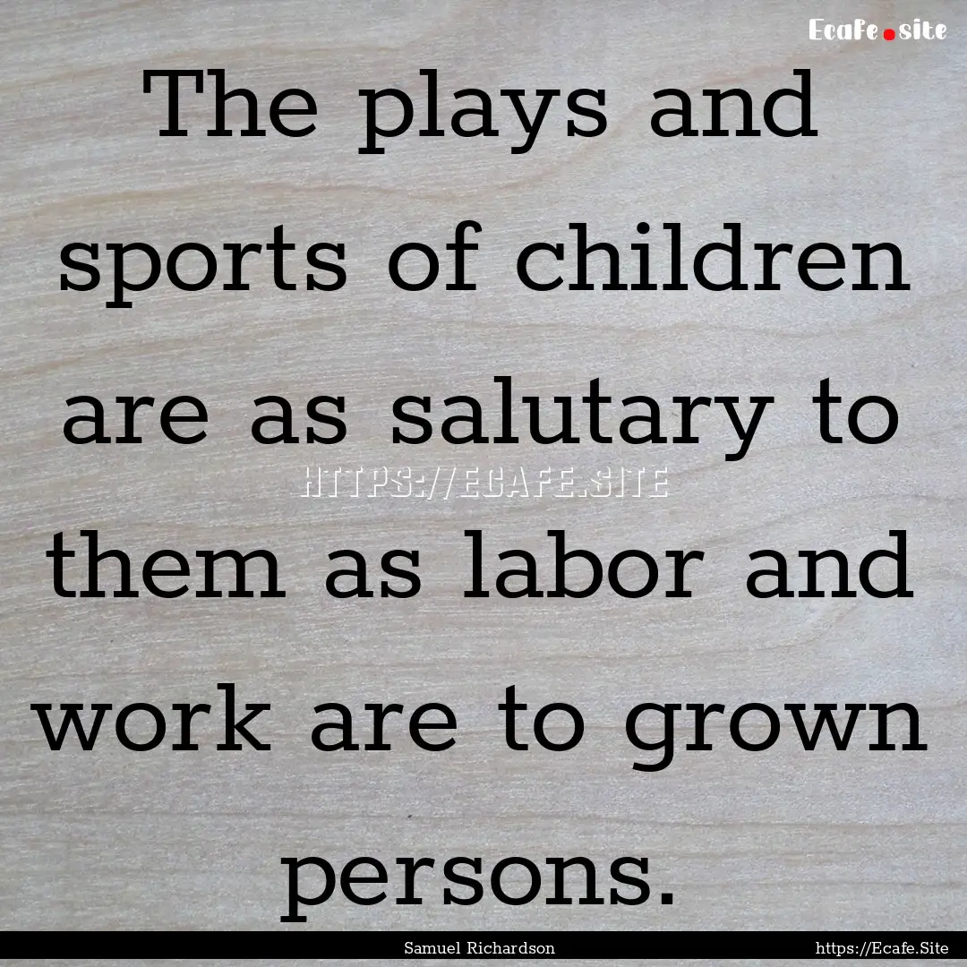 The plays and sports of children are as salutary.... : Quote by Samuel Richardson