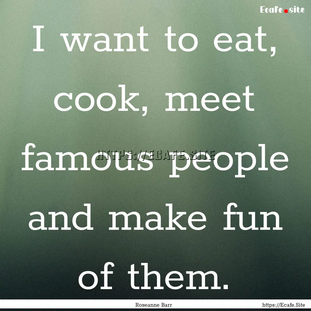 I want to eat, cook, meet famous people and.... : Quote by Roseanne Barr