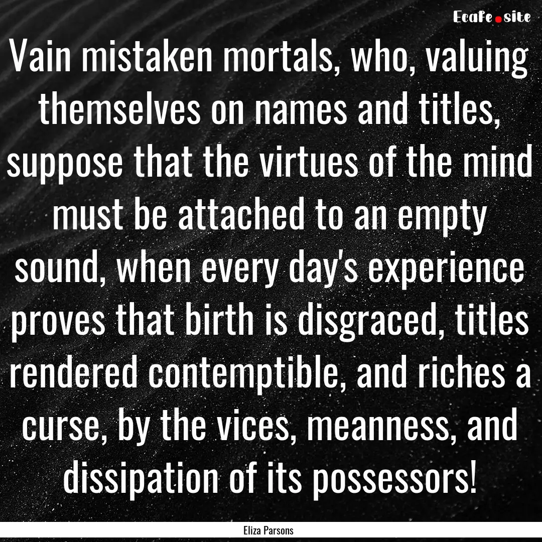 Vain mistaken mortals, who, valuing themselves.... : Quote by Eliza Parsons