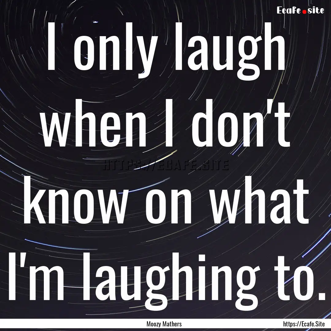 I only laugh when I don't know on what I'm.... : Quote by Moozy Mathers