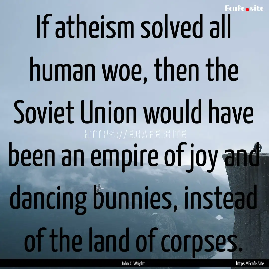 If atheism solved all human woe, then the.... : Quote by John C. Wright