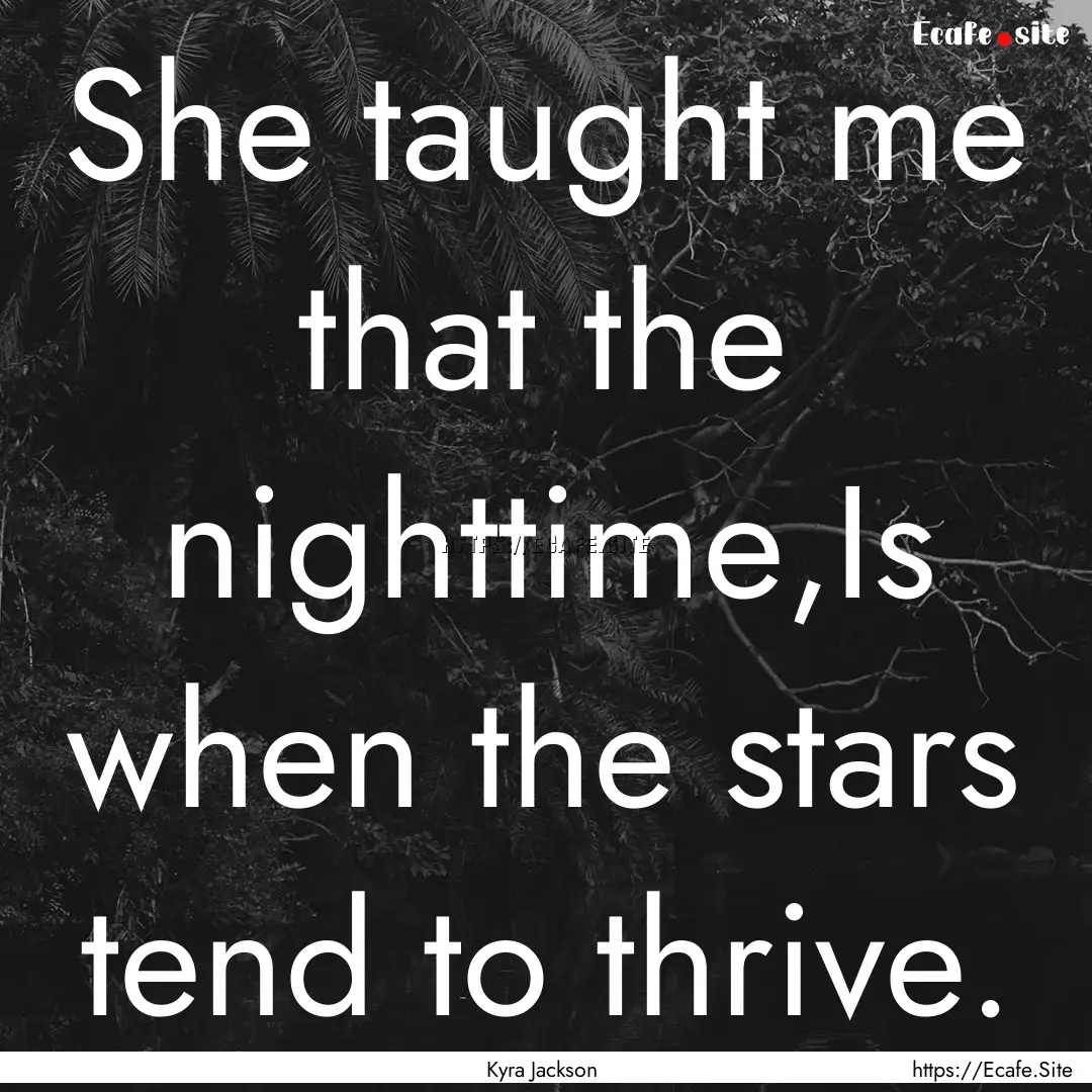 She taught me that the nighttime,Is when.... : Quote by Kyra Jackson