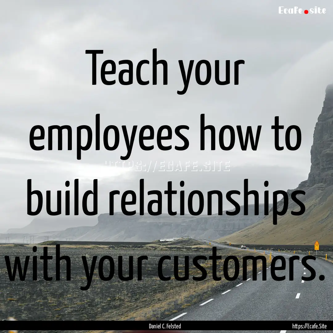 Teach your employees how to build relationships.... : Quote by Daniel C. Felsted