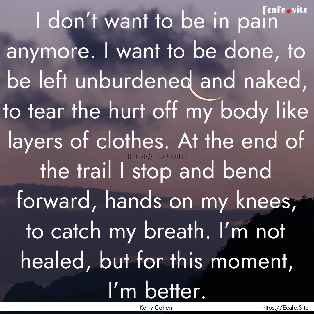 I don’t want to be in pain anymore. I want.... : Quote by Kerry Cohen